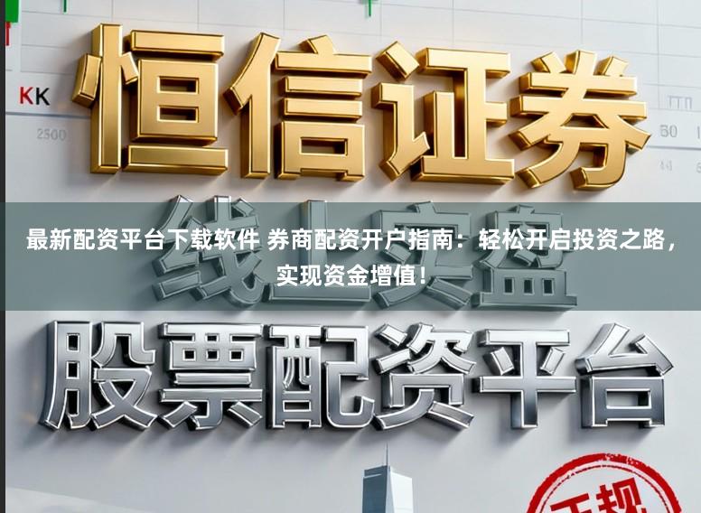最新配资平台下载软件 券商配资开户指南：轻松开启投资之路，实现资金增值！