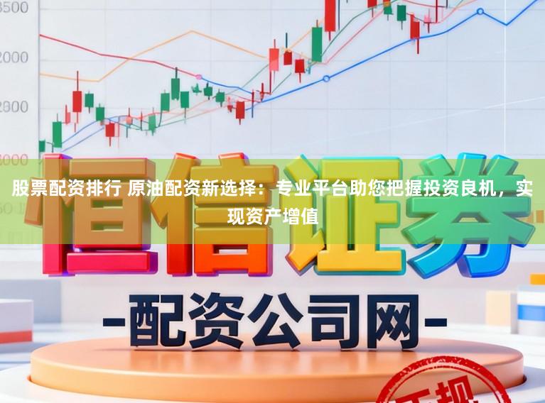 股票配资排行 原油配资新选择：专业平台助您把握投资良机，实现资产增值