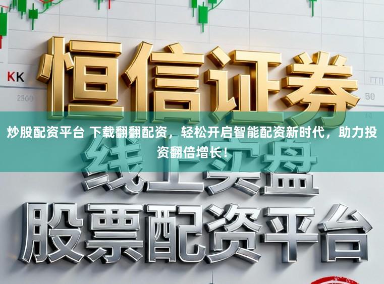 炒股配资平台 下载翻翻配资，轻松开启智能配资新时代，助力投资翻倍增长！