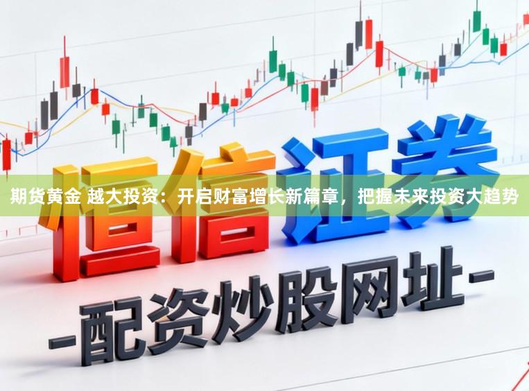 期货黄金 越大投资：开启财富增长新篇章，把握未来投资大趋势
