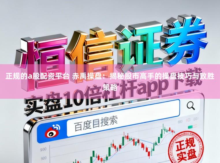 正规的a股配资平台 赤禹操盘：揭秘股市高手的操盘技巧与致胜策略