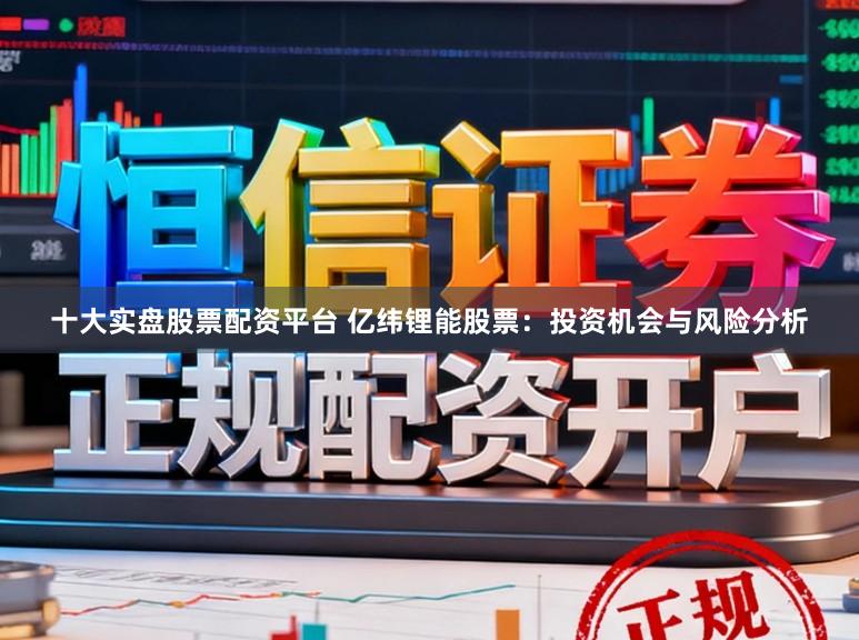 十大实盘股票配资平台 亿纬锂能股票：投资机会与风险分析