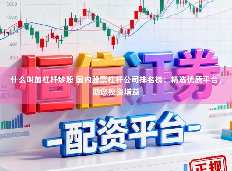 什么叫加杠杆炒股 国内股票杠杆公司排名榜：精选优质平台，助您投资增益