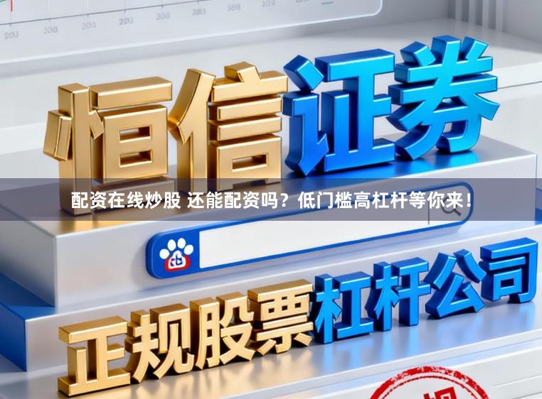 配资在线炒股 还能配资吗？低门槛高杠杆等你来！
