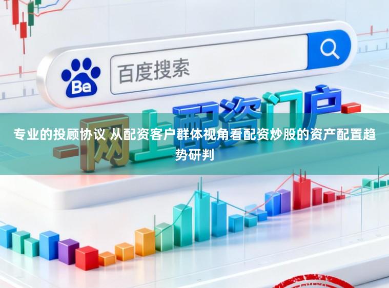 专业的投顾协议 从配资客户群体视角看配资炒股的资产配置趋势研判
