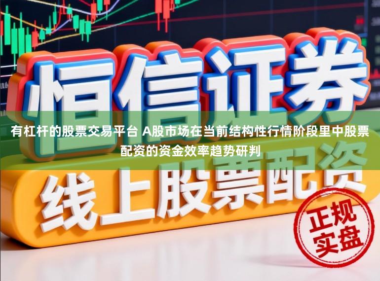 有杠杆的股票交易平台 A股市场在当前结构性行情阶段里中股票配资的资金效率趋势研判