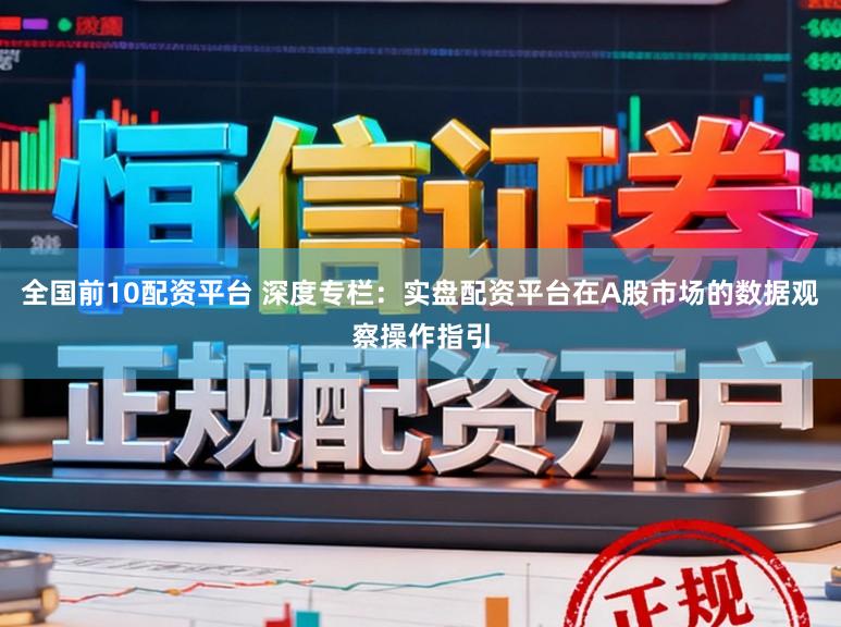 全国前10配资平台 深度专栏：实盘配资平台在A股市场的数据观察操作指引