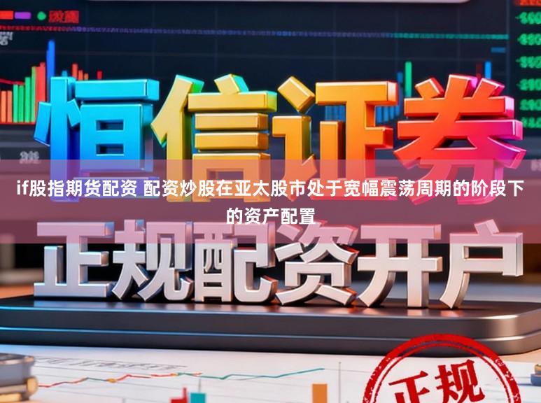 if股指期货配资 配资炒股在亚太股市处于宽幅震荡周期的阶段下的资产配置