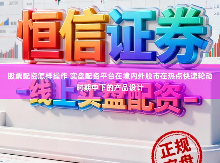 股票配资怎样操作 实盘配资平台在境内外股市在热点快速轮动时期中下的产品设计