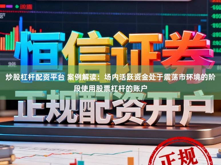 炒股杠杆配资平台 案例解读：场内活跃资金处于震荡市环境的阶段使用股票杠杆的账户