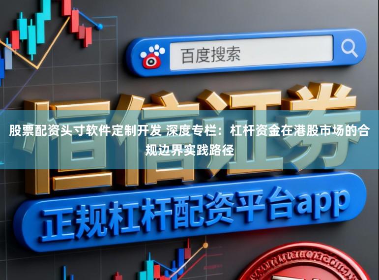 股票配资头寸软件定制开发 深度专栏：杠杆资金在港股市场的合规边界实践路径