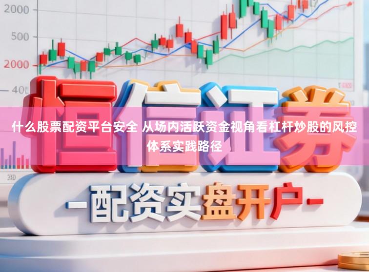 什么股票配资平台安全 从场内活跃资金视角看杠杆炒股的风控体系实践路径