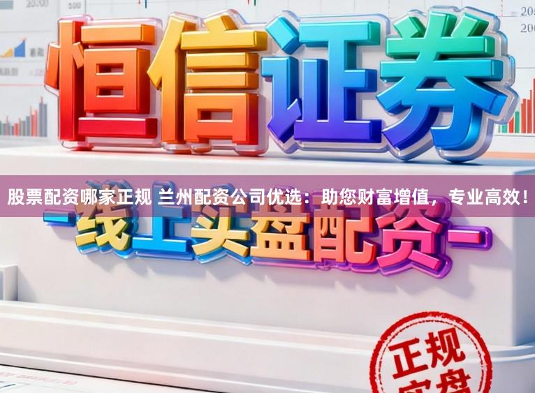 股票配资哪家正规 兰州配资公司优选：助您财富增值，专业高效！