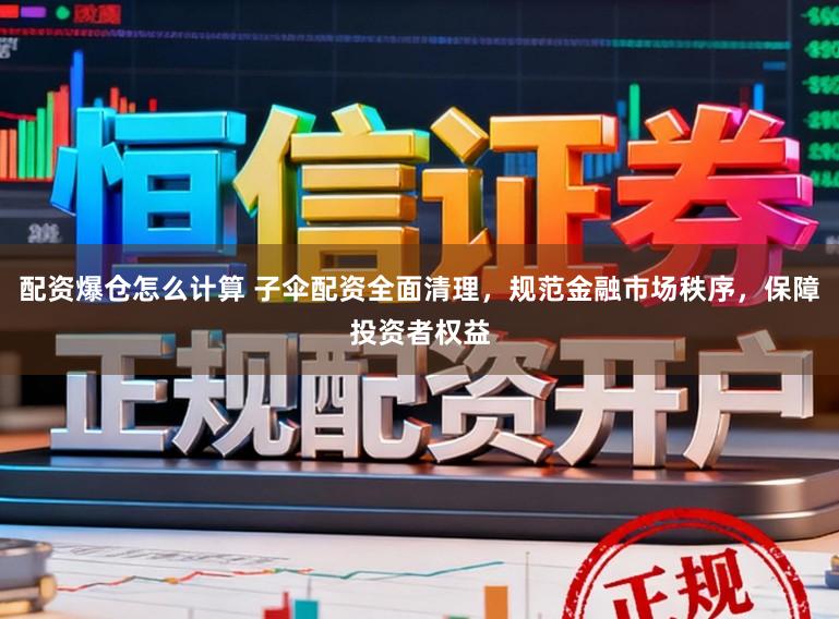 配资爆仓怎么计算 子伞配资全面清理，规范金融市场秩序，保障投资者权益