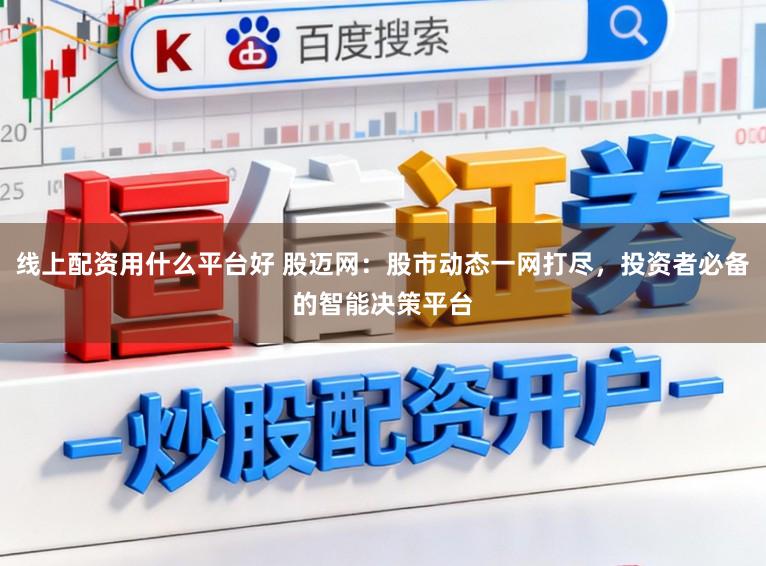线上配资用什么平台好 股迈网：股市动态一网打尽，投资者必备的智能决策平台