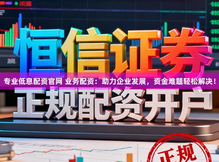 专业低息配资官网 业务配资：助力企业发展，资金难题轻松解决！