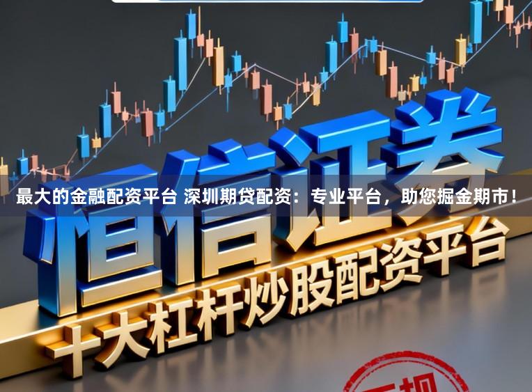最大的金融配资平台 深圳期贷配资：专业平台，助您掘金期市！