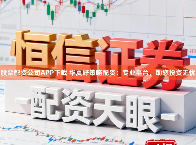 股票配资公司APP下载 华夏好策略配资：专业平台，助您投资无忧
