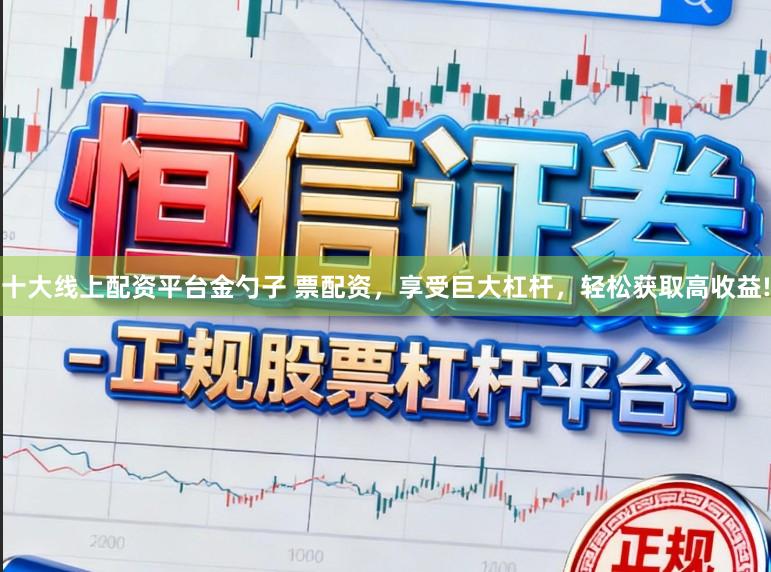 十大线上配资平台金勺子 票配资，享受巨大杠杆，轻松获取高收益!