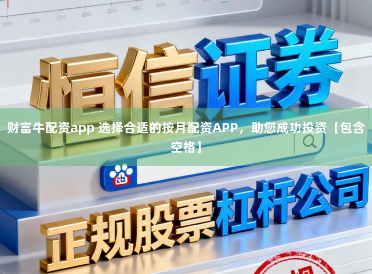 财富牛配资app 选择合适的按月配资APP，助您成功投资【包含空格】