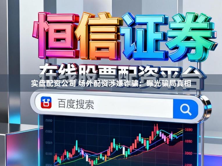实盘配资公司 场外配资涉嫌诈骗:曝光骗局真相