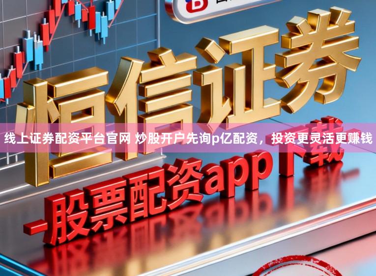 线上证券配资平台官网 炒股开户先询p亿配资，投资更灵活更赚钱