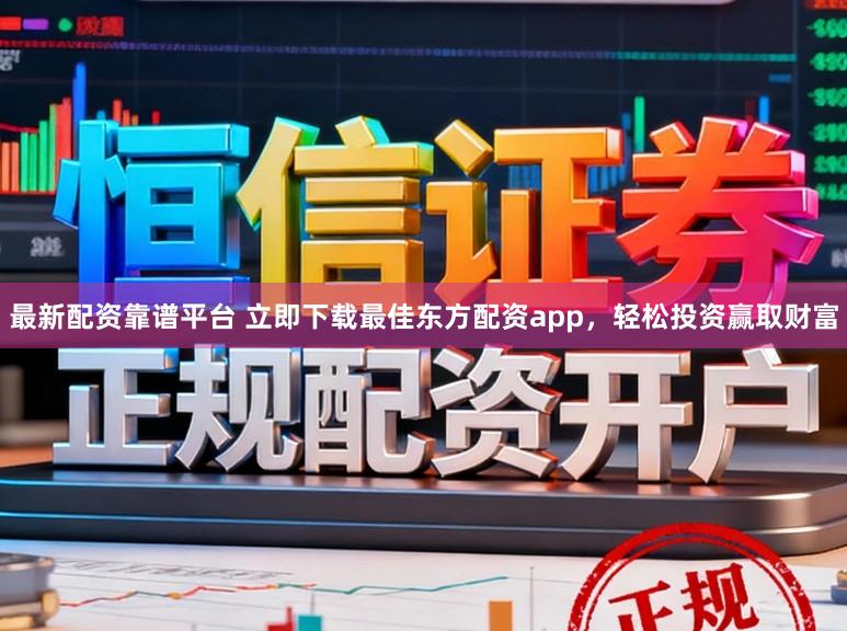 最新配资靠谱平台 立即下载最佳东方配资app，轻松投资赢取财富