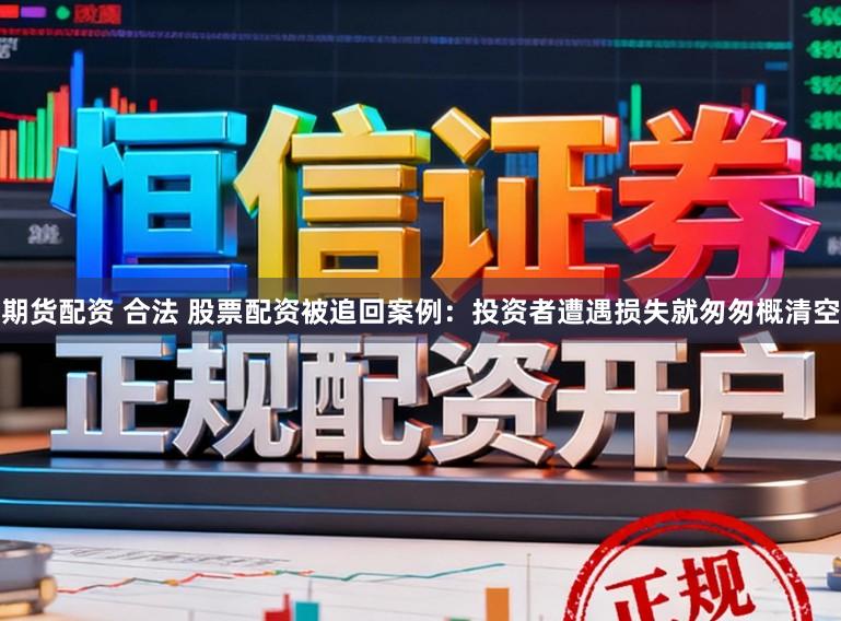 期货配资 合法 股票配资被追回案例：投资者遭遇损失就匆匆概清空