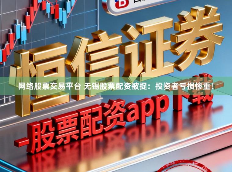 网络股票交易平台 无锡股票配资被捉：投资者亏损惨重！
