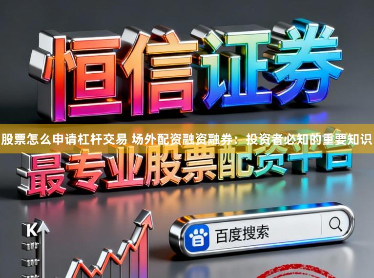 股票怎么申请杠杆交易 场外配资融资融券：投资者必知的重要知识