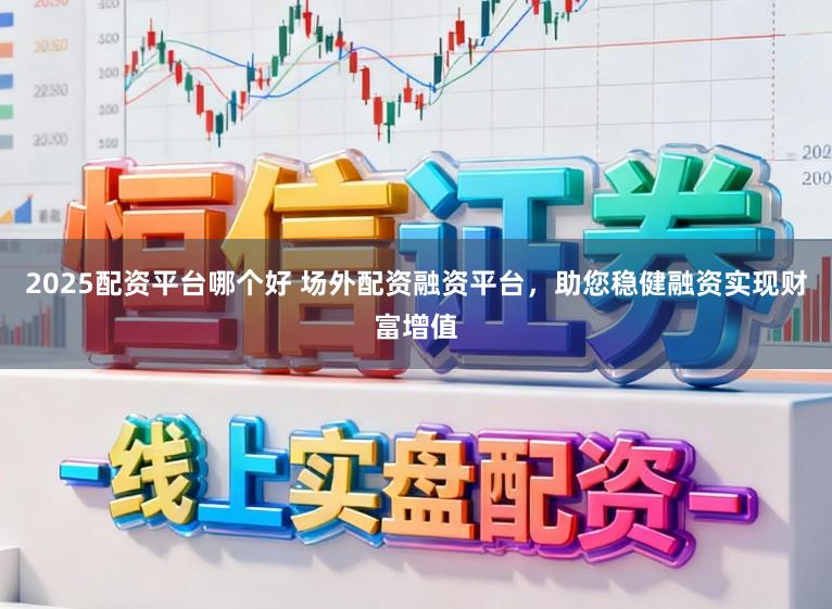 2025配资平台哪个好 场外配资融资平台，助您稳健融资实现财富增值