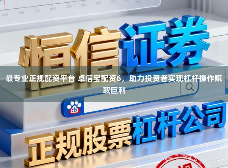 最专业正规配资平台 卓信宝配资6，助力投资者实现杠杆操作赚取巨利
