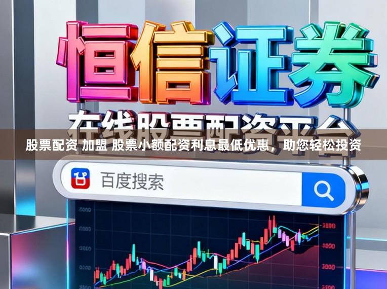 股票配资 加盟 股票小额配资利息最低优惠，助您轻松投资