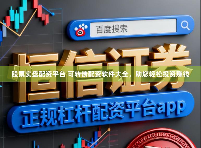 股票实盘配资平台 可转债配资软件大全，助您轻松投资赚钱