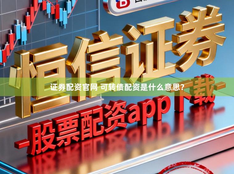 证券配资官网 可转债配资是什么意思？