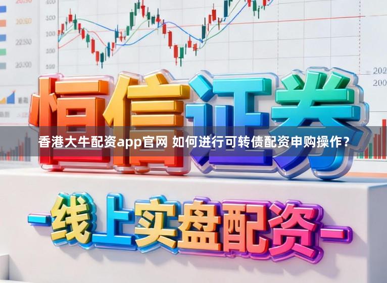 香港大牛配资app官网 如何进行可转债配资申购操作？