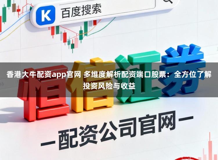 香港大牛配资app官网 多维度解析配资端口股票：全方位了解投资风险与收益