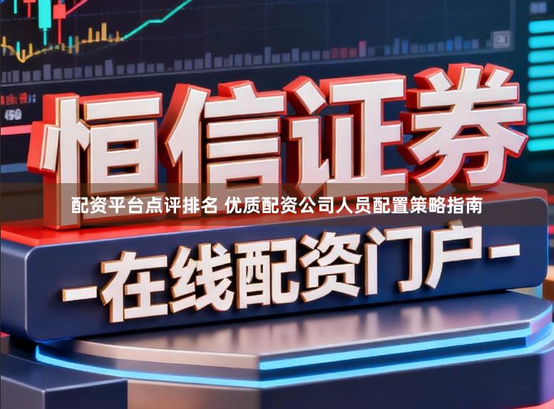 配资平台点评排名 优质配资公司人员配置策略指南