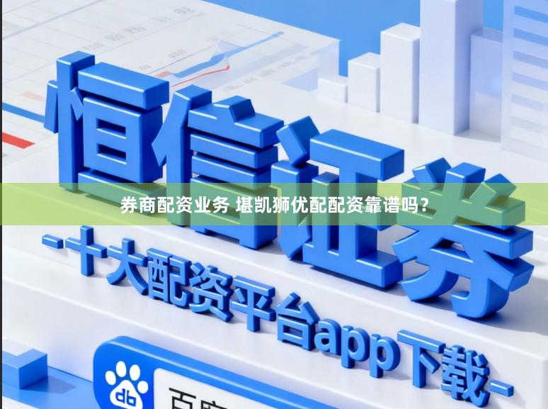 券商配资业务 堪凯狮优配配资靠谱吗？
