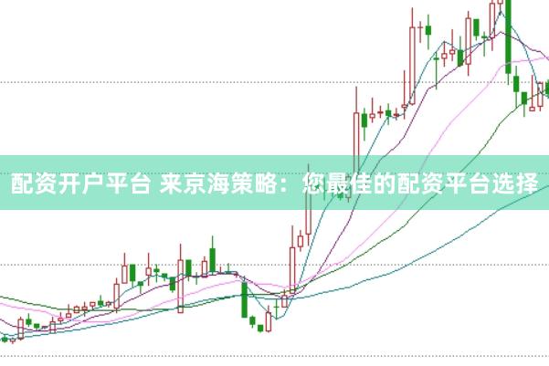 配资开户平台 来京海策略：您最佳的配资平台选择