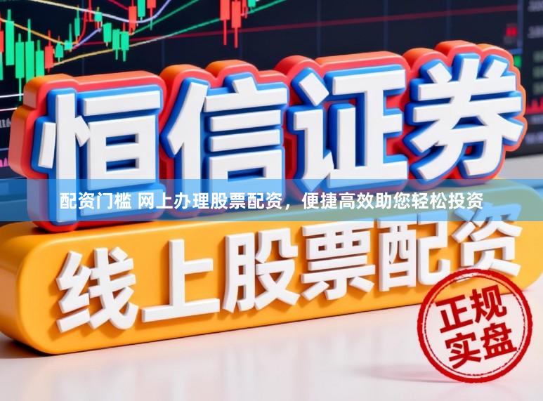 配资门槛 网上办理股票配资，便捷高效助您轻松投资