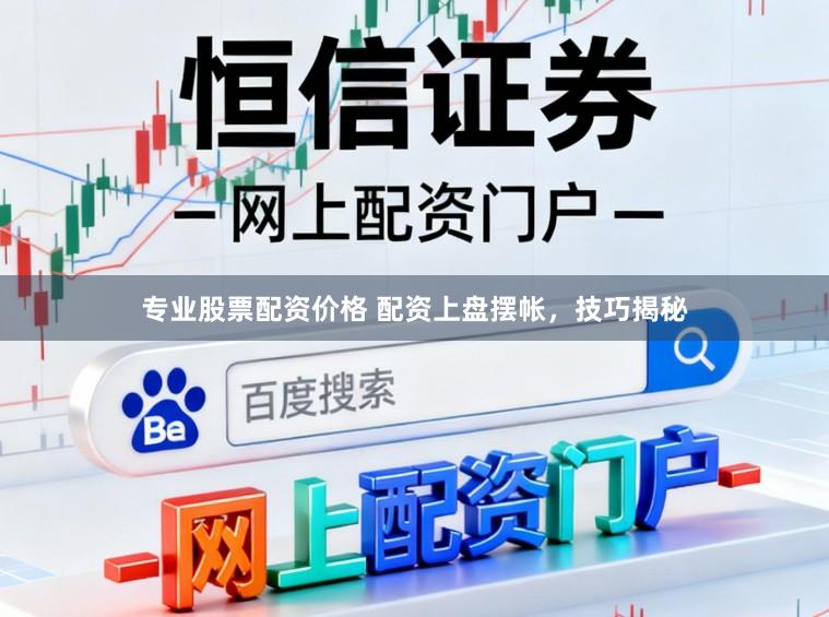 专业股票配资价格 配资上盘摆帐，技巧揭秘