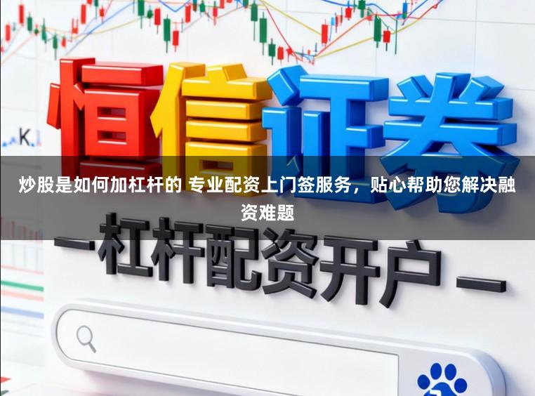 炒股是如何加杠杆的 专业配资上门签服务，贴心帮助您解决融资难题