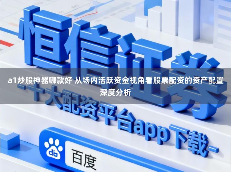 a1炒股神器哪款好 从场内活跃资金视角看股票配资的资产配置深度分析