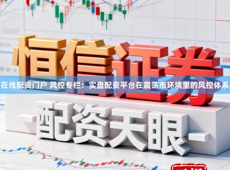 在线配资门户 风控专栏：实盘配资平台在震荡市环境里的风控体系