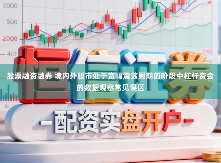 股票融资融券 境内外股市处于宽幅震荡周期的阶段中杠杆资金的数据观察常见误区