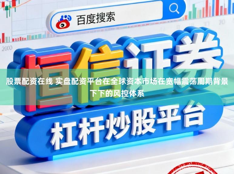 股票配资在线 实盘配资平台在全球资本市场在宽幅震荡周期背景下下的风控体系