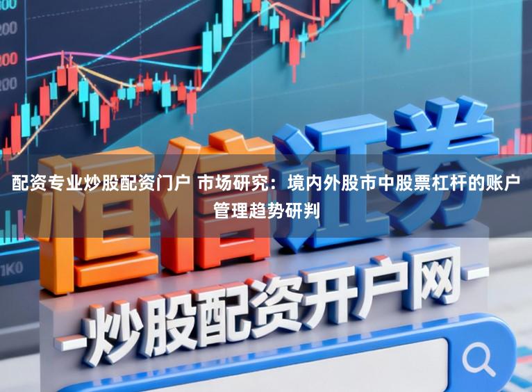 配资专业炒股配资门户 市场研究：境内外股市中股票杠杆的账户管理趋势研判