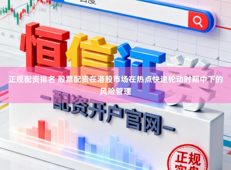 正规配资排名 股票配资在港股市场在热点快速轮动时期中下的风险管理