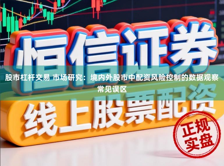 股市杠杆交易 市场研究：境内外股市中配资风险控制的数据观察常见误区